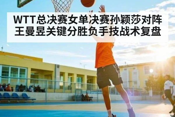 WTT总决赛女单决赛孙颖莎对阵王曼昱关键分胜负手技战术复盘