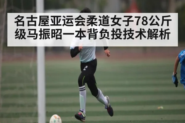 名古屋亚运会柔道女子78公斤级马振昭一本背负投技术解析 - c7